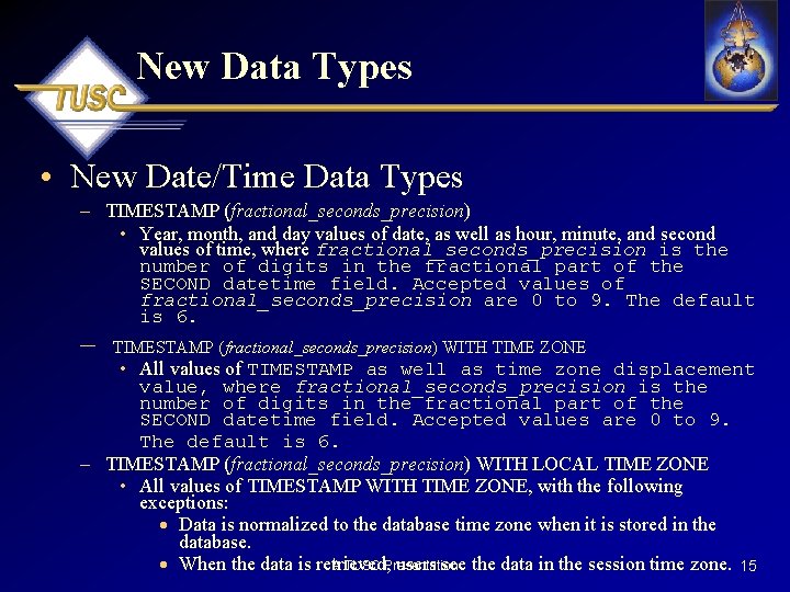 New Data Types • New Date/Time Data Types – TIMESTAMP (fractional_seconds_precision) • Year, month,