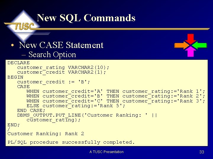 New SQL Commands • New CASE Statement – Search Option DECLARE customer_rating VARCHAR 2(10);