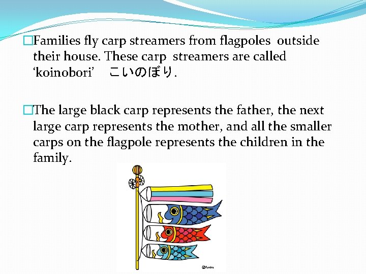 �Families fly carp streamers from flagpoles outside their house. These carp streamers are called　