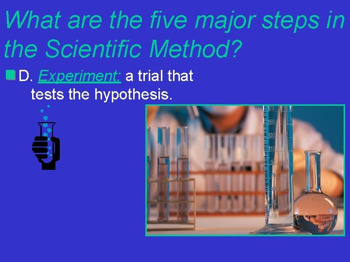 What are the five major steps in the Scientific Method? D. Experiment: a trial