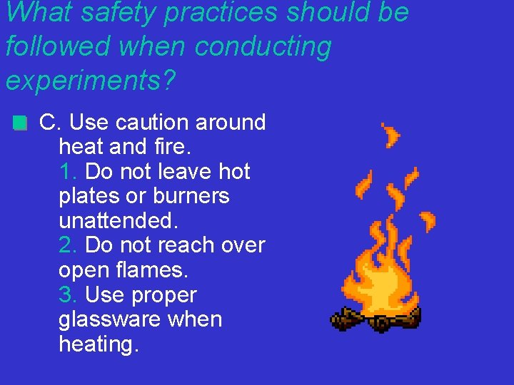 What safety practices should be followed when conducting experiments? C. Use caution around heat