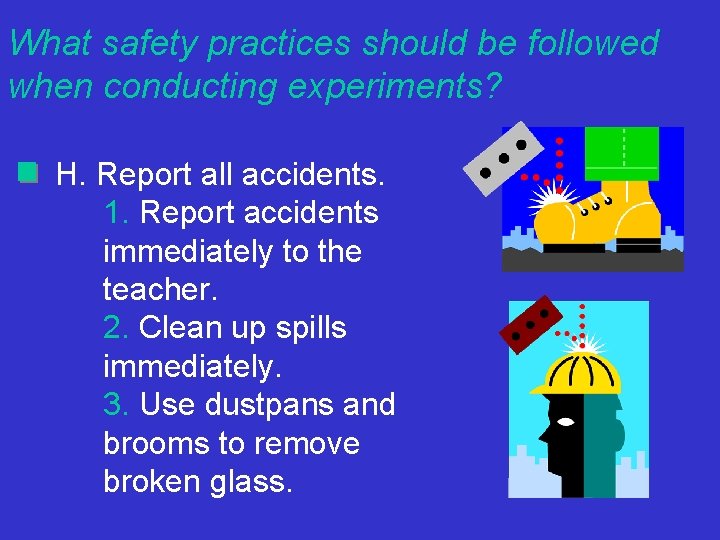 What safety practices should be followed when conducting experiments? H. Report all accidents. 1.