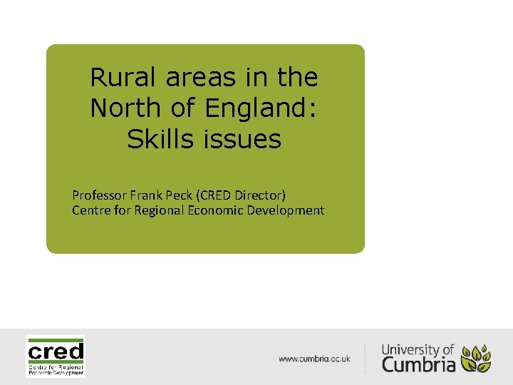 Rural areas in the North of England: Skills issues Professor Frank Peck (CRED Director)
