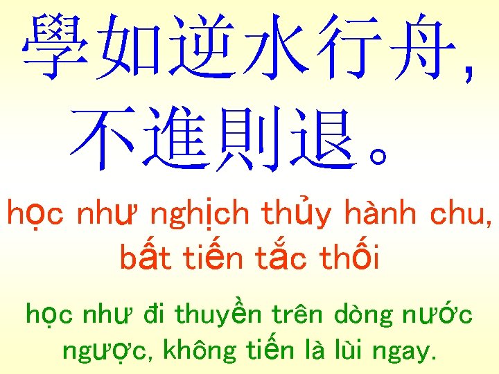 學如逆水行舟, 不進則退。 học như nghịch thủy hành chu, bất tiến tắc thối học như