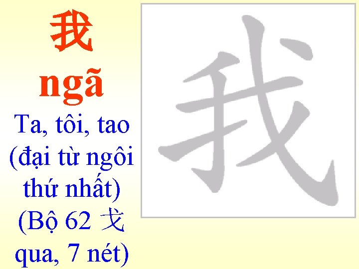 我 ngã Ta, tôi, tao (đại từ ngôi thứ nhất) (Bộ 62 戈 qua,