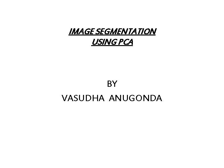 IMAGE SEGMENTATION USING PCA BY VASUDHA ANUGONDA 