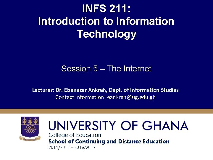 INFS 211: Introduction to Information Technology Session 5 – The Internet Lecturer: Dr. Ebenezer INFS 211: Introduction to Information Technology Session 5 – The Internet Lecturer: Dr. Ebenezer