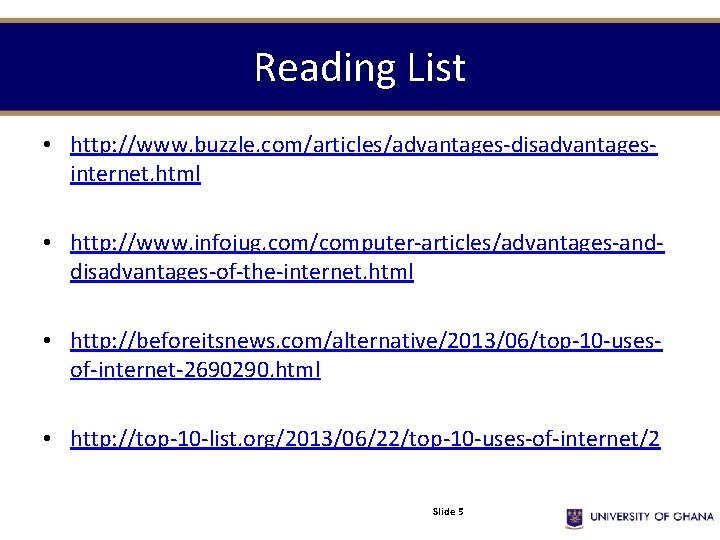 Reading List • http: //www. buzzle. com/articles/advantages-disadvantagesinternet. html • http: //www. infojug. com/computer-articles/advantages-anddisadvantages-of-the-internet. html Reading List • http: //www. buzzle. com/articles/advantages-disadvantagesinternet. html • http: //www. infojug. com/computer-articles/advantages-anddisadvantages-of-the-internet. html