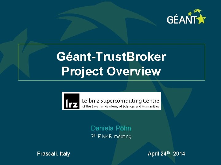 Géant-Trust. Broker Project Overview Daniela Pöhn 7 th FIM 4 R meeting Frascati, Italy