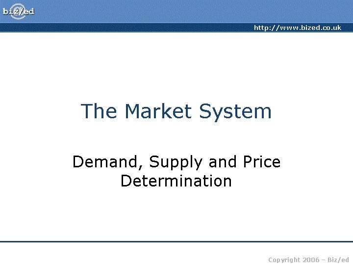 http: //www. bized. co. uk The Market System Demand, Supply and Price Determination Copyright