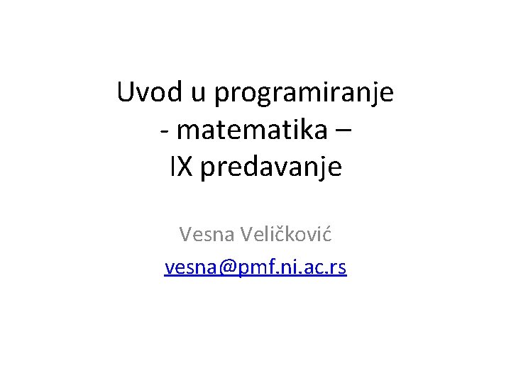 Uvod u programiranje - matematika – IX predavanje Vesna Veličković vesna@pmf. ni. ac. rs