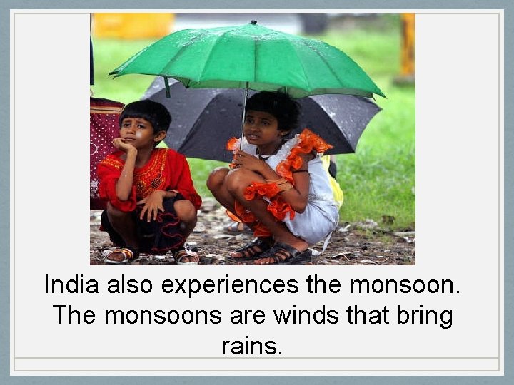 India also experiences the monsoon. The monsoons are winds that bring rains. 