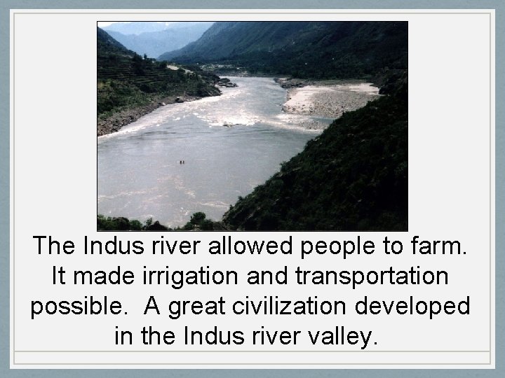 The Indus river allowed people to farm. It made irrigation and transportation possible. A