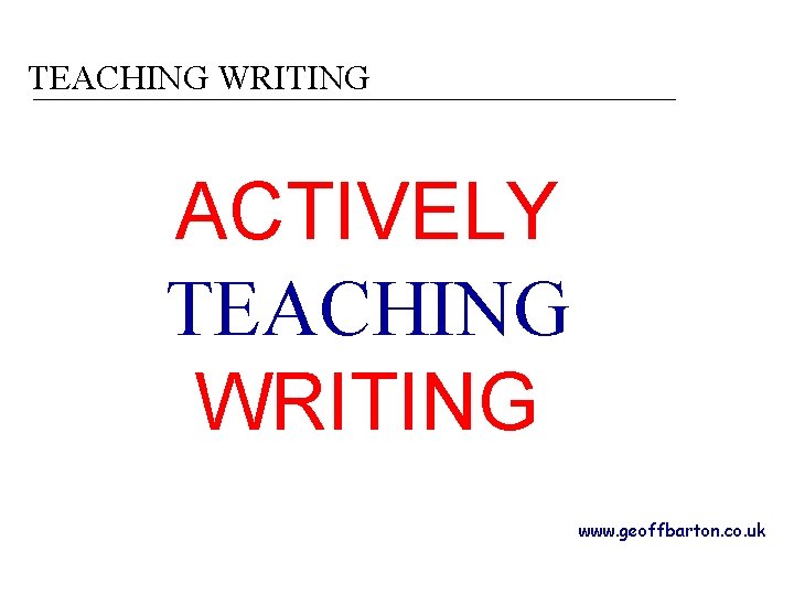 TEACHING WRITING ACTIVELY TEACHING WRITING www. geoffbarton. co. uk 