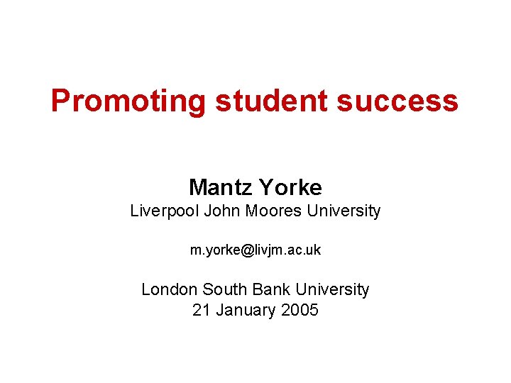 Promoting student success Mantz Yorke Liverpool John Moores University m. yorke@livjm. ac. uk London