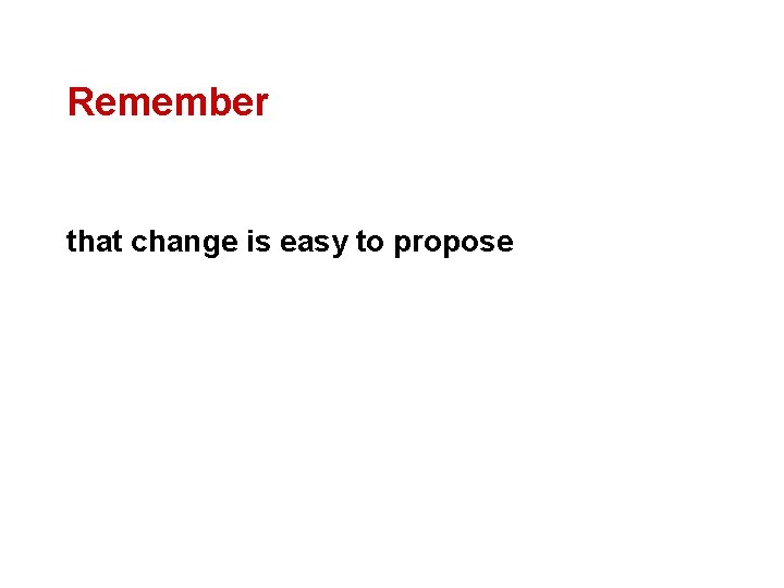 Remember that change is easy to propose 