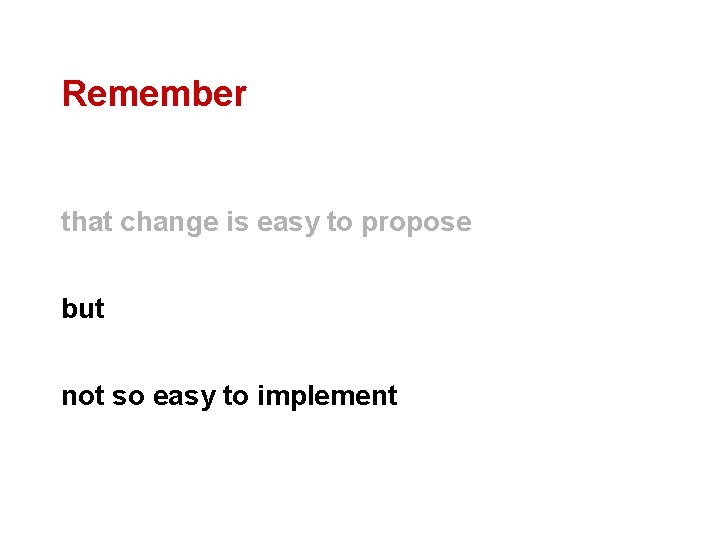 Remember that change is easy to propose but not so easy to implement 