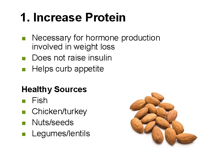 1. Increase Protein n Necessary for hormone production involved in weight loss Does not