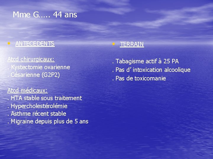 Mme G…. . 44 ans • ANTECEDENTS • TERRAIN Atcd chirurgicaux: . Kystectomie ovarienne.