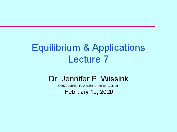 Equilibrium & Applications Lecture 7 Dr. Jennifer P. Wissink © 2020 Jennifer P. Wissink,