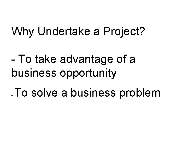 Why Undertake a Project? - To take advantage of a business opportunity - To