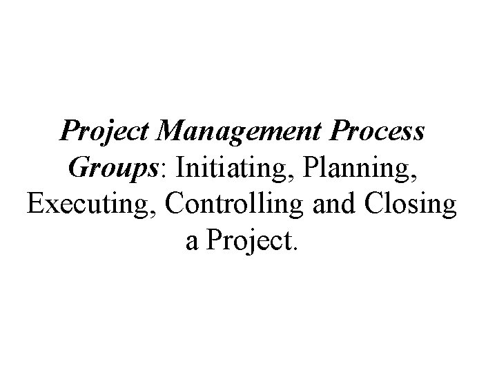 Project Management Process Groups: Initiating, Planning, Executing, Controlling and Closing a Project. 