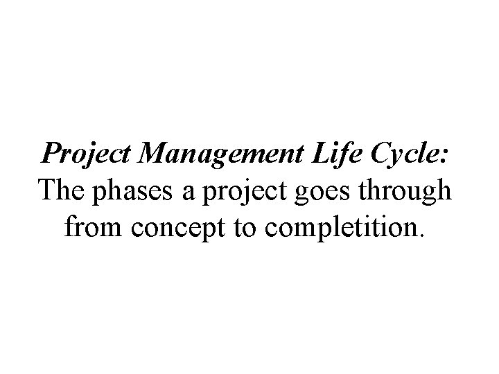 Project Management Life Cycle: The phases a project goes through from concept to completition.