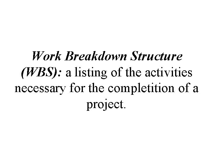 Work Breakdown Structure (WBS): a listing of the activities necessary for the completition of