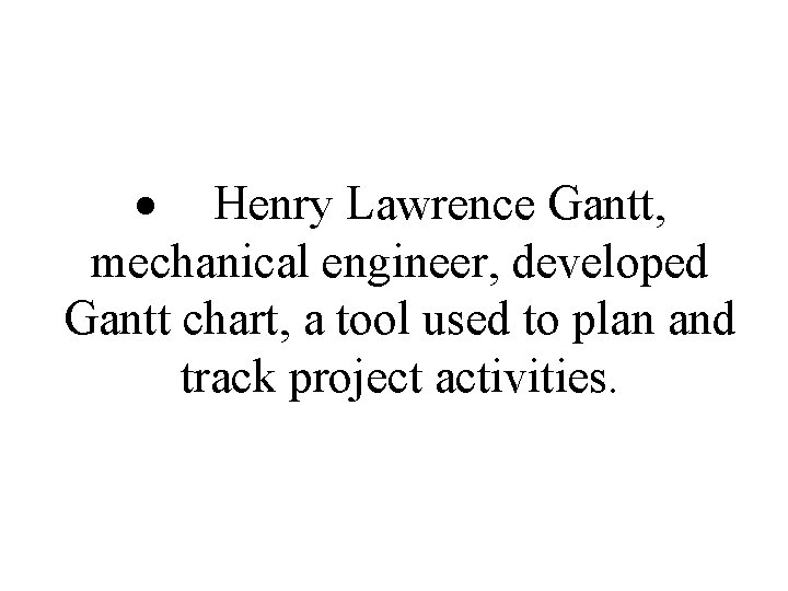 Henry Lawrence Gantt, mechanical engineer, developed Gantt chart, a tool used to plan