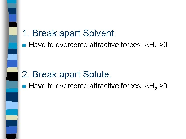 1. Break apart Solvent n Have to overcome attractive forces. H 1 >0 2.