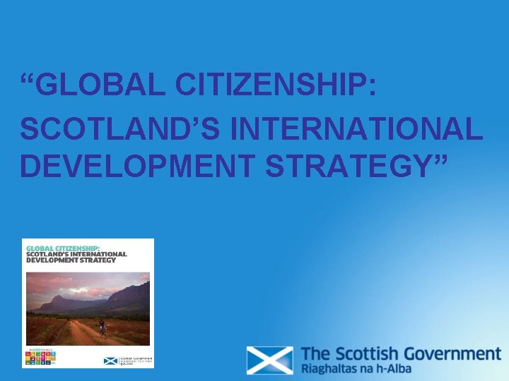 “GLOBAL CITIZENSHIP: SCOTLAND’S INTERNATIONAL DEVELOPMENT STRATEGY” “GLOBAL CITIZENSHIP: SCOTLAND’S INTERNATIONAL DEVELOPMENT STRATEGY”