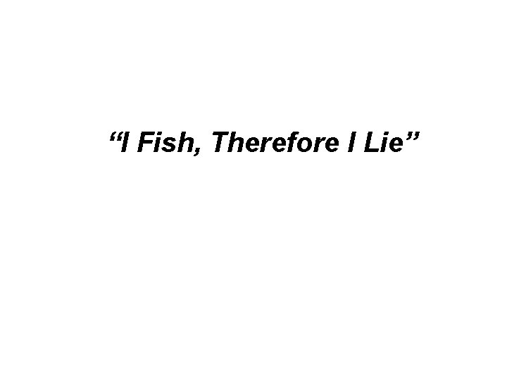 “I Fish, Therefore I Lie” 