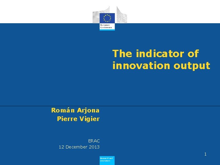 The indicator of innovation output Román Arjona Pierre Vigier ERAC 12 December 2013 1