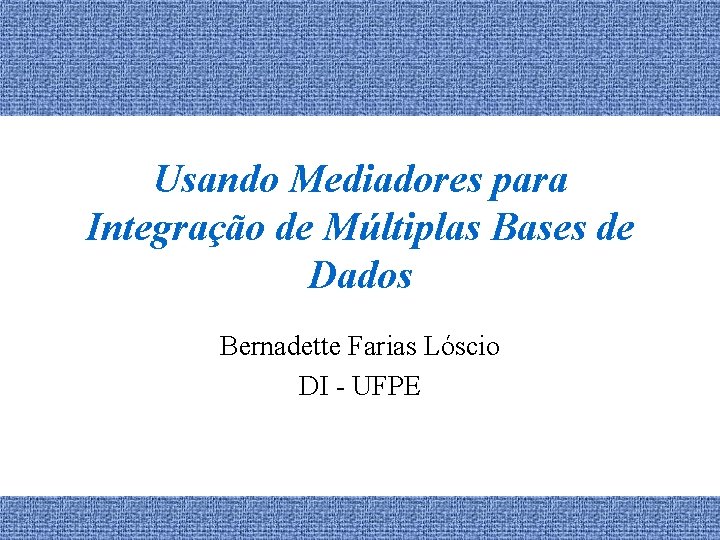 Usando Mediadores para Integração de Múltiplas Bases de Dados Bernadette Farias Lóscio DI -