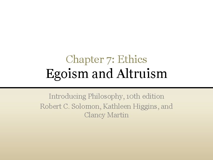Chapter 7: Ethics Egoism and Altruism Introducing Philosophy, 10 th edition Robert C. Solomon,