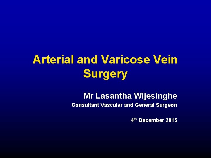 Arterial and Varicose Vein Surgery Mr Lasantha Wijesinghe Consultant Vascular and General Surgeon 4
