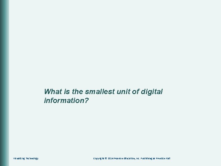 What is the smallest unit of digital information? Visualizing Technology Copyright © 2014 Pearson