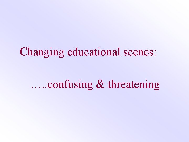 Changing educational scenes: …. . confusing & threatening 