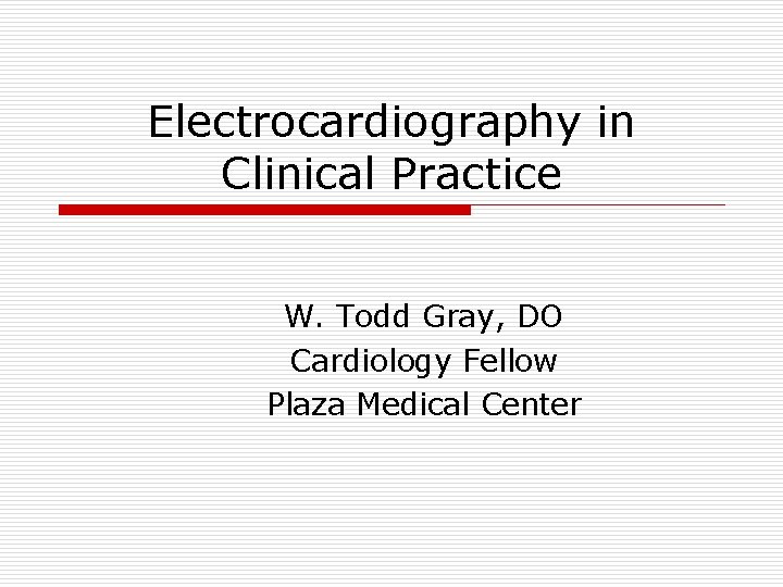 Electrocardiography in Clinical Practice W. Todd Gray, DO Cardiology Fellow Plaza Medical Center 