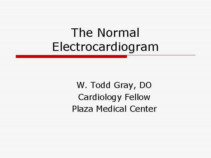 The Normal Electrocardiogram W. Todd Gray, DO Cardiology Fellow Plaza Medical Center 