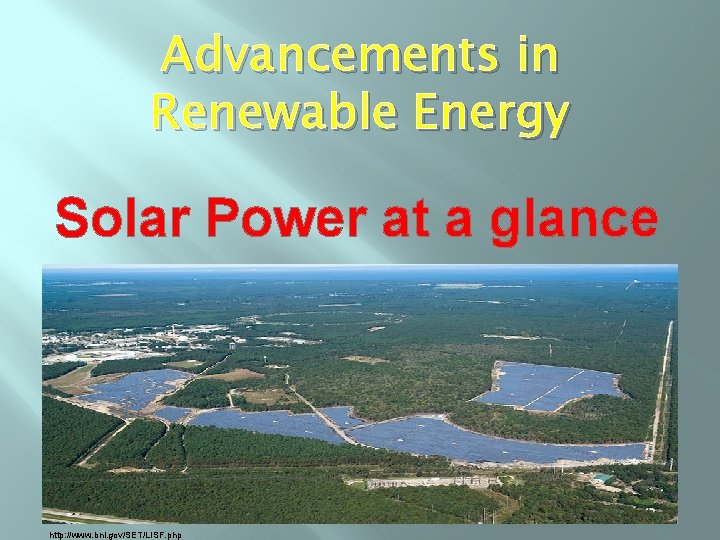 Advancements in Renewable Energy Solar Power at a glance http: //www. bnl. gov/SET/LISF. php