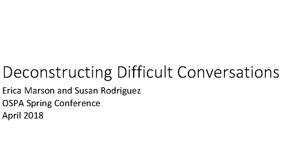 Deconstructing Difficult Conversations Erica Marson and Susan Rodriguez OSPA Spring Conference April 2018 Deconstructing Difficult Conversations Erica Marson and Susan Rodriguez OSPA Spring Conference April 2018