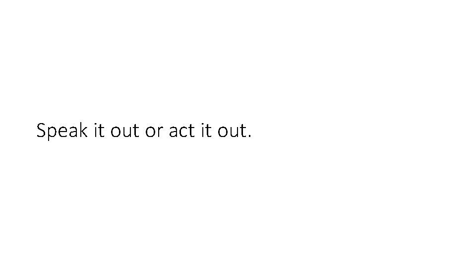 Speak it out or act it out. Speak it out or act it out.