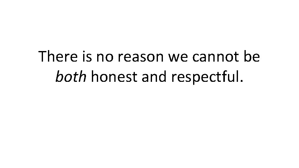 There is no reason we cannot be both honest and respectful. There is no reason we cannot be both honest and respectful.
