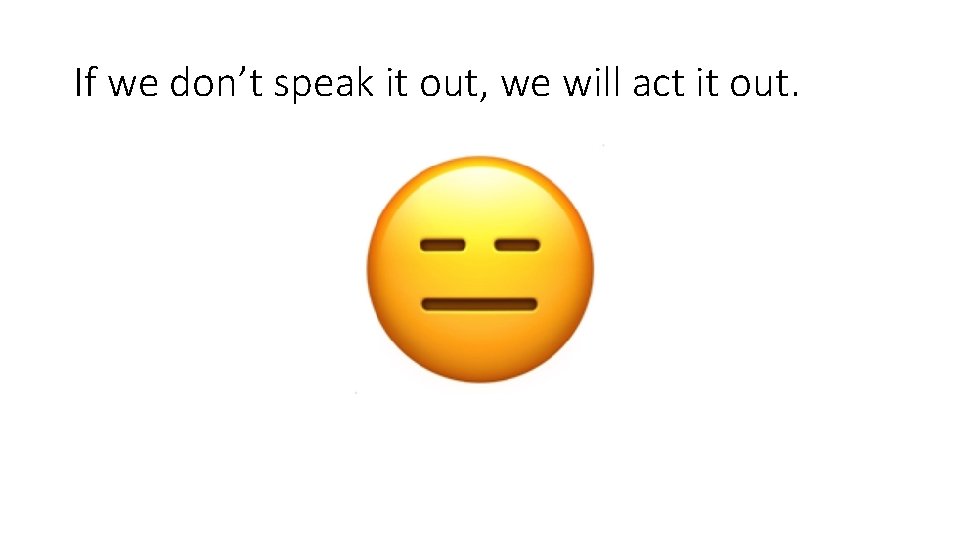If we don’t speak it out, we will act it out. If we don’t speak it out, we will act it out.