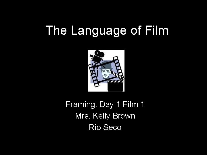 The Language of Film Framing: Day 1 Film 1 Mrs. Kelly Brown Rio Seco