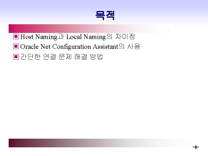 목적 ▣ Host Naming과 Local Naming의 차이점 ▣ Oracle Net Configuration Assistant의 사용 ▣