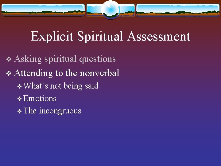 Explicit Spiritual Assessment v Asking spiritual questions v Attending to the nonverbal v What’s