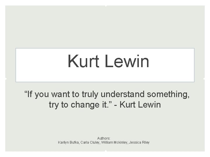 Kurt Lewin “If you want to truly understand something, try to change it. ” Kurt Lewin “If you want to truly understand something, try to change it. ”