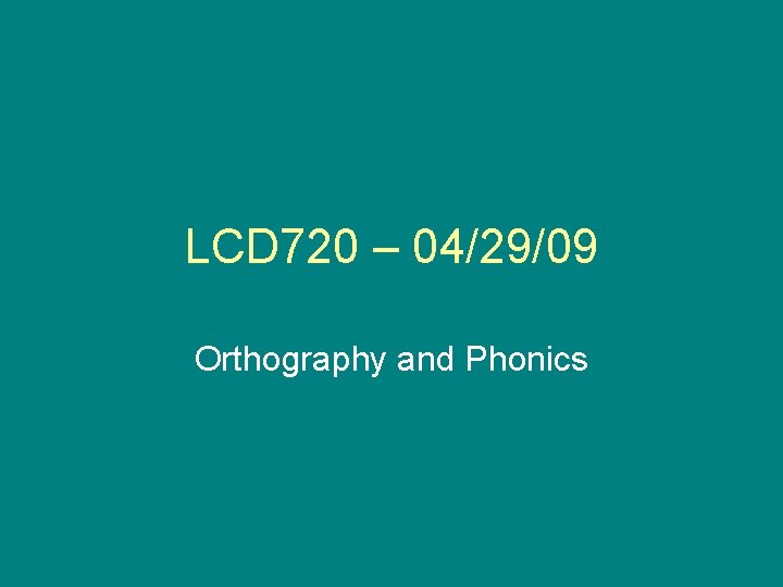 LCD 720 – 04/29/09 Orthography and Phonics 